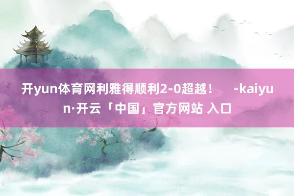 开yun体育网利雅得顺利2-0超越！    -kaiyun·开云「中国」官方网站 入口