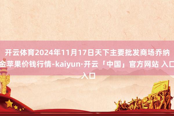 开云体育2024年11月17日天下主要批发商场乔纳金苹果价钱行情-kaiyun·开云「中国」官方网站 入口