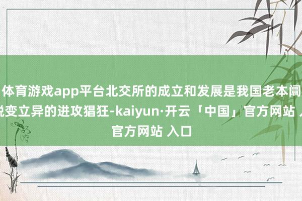 体育游戏app平台北交所的成立和发展是我国老本阛阓蜕变立异的进攻猖狂-kaiyun·开云「中国」官方网站 入口