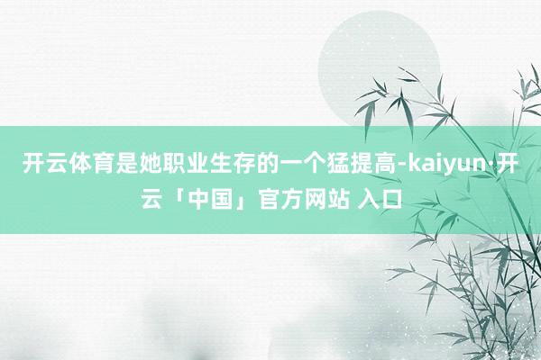 开云体育是她职业生存的一个猛提高-kaiyun·开云「中国」官方网站 入口
