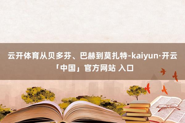 云开体育从贝多芬、巴赫到莫扎特-kaiyun·开云「中国」官方网站 入口