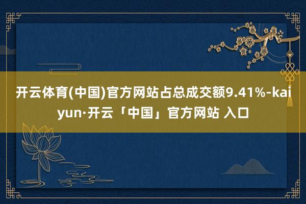 开云体育(中国)官方网站占总成交额9.41%-kaiyun·开云「中国」官方网站 入口