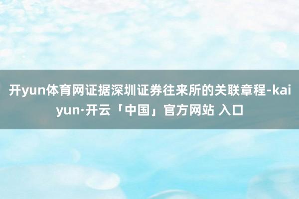 开yun体育网证据深圳证券往来所的关联章程-kaiyun·开云「中国」官方网站 入口