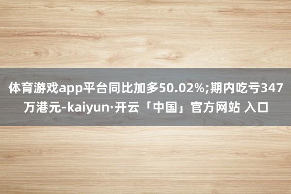 体育游戏app平台同比加多50.02%;期内吃亏347万港元-kaiyun·开云「中国」官方网站 入口