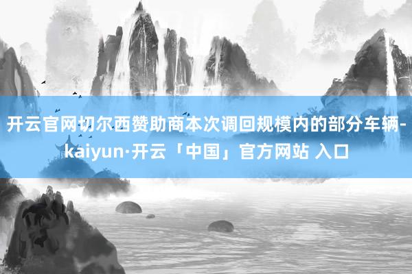 开云官网切尔西赞助商　　本次调回规模内的部分车辆-kaiyun·开云「中国」官方网站 入口