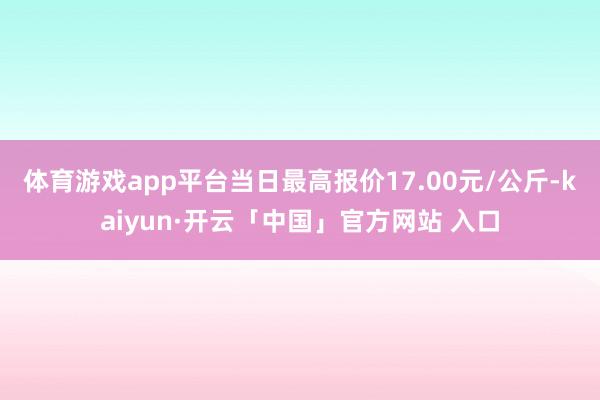 体育游戏app平台当日最高报价17.00元/公斤-kaiyun·开云「中国」官方网站 入口