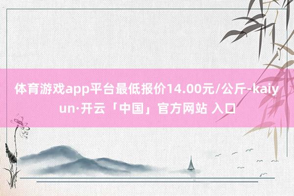体育游戏app平台最低报价14.00元/公斤-kaiyun·开云「中国」官方网站 入口