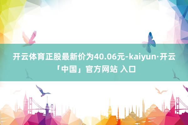 开云体育正股最新价为40.06元-kaiyun·开云「中国」官方网站 入口