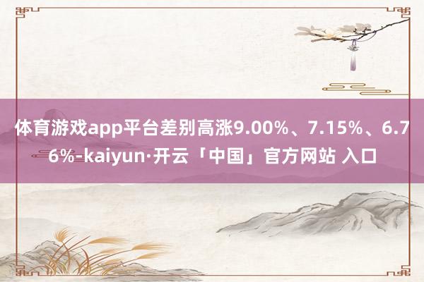 体育游戏app平台差别高涨9.00%、7.15%、6.76%-kaiyun·开云「中国」官方网站 入口