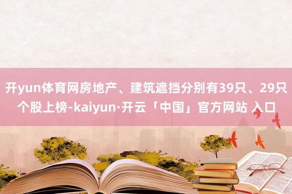 开yun体育网房地产、建筑遮挡分别有39只、29只个股上榜-kaiyun·开云「中国」官方网站 入口