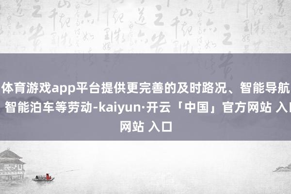 体育游戏app平台提供更完善的及时路况、智能导航、智能泊车等劳动-kaiyun·开云「中国」官方网站 入口