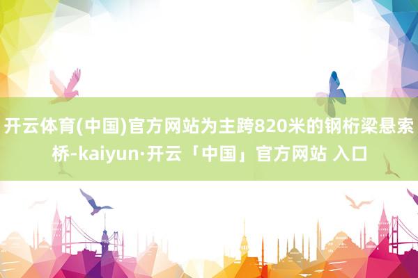 开云体育(中国)官方网站为主跨820米的钢桁梁悬索桥-kaiyun·开云「中国」官方网站 入口