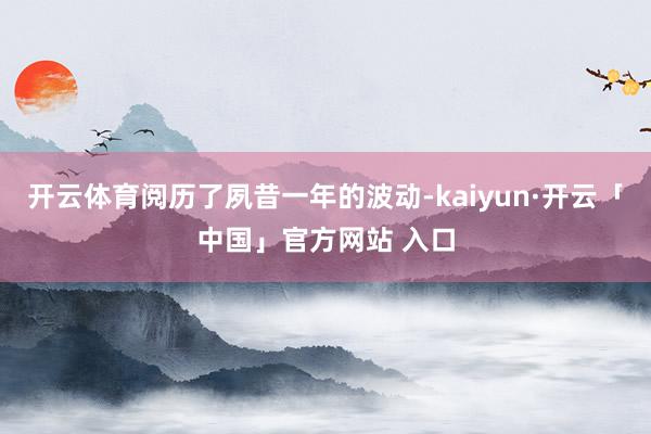 开云体育阅历了夙昔一年的波动-kaiyun·开云「中国」官方网站 入口