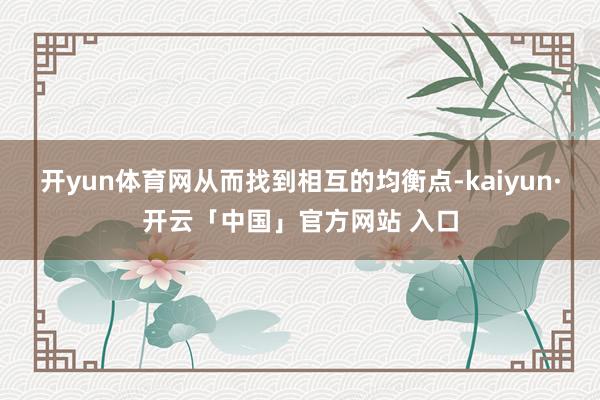开yun体育网从而找到相互的均衡点-kaiyun·开云「中国」官方网站 入口
