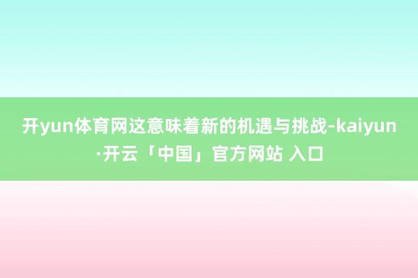 开yun体育网这意味着新的机遇与挑战-kaiyun·开云「中国」官方网站 入口