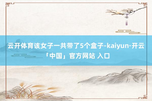 云开体育该女子一共带了5个盒子-kaiyun·开云「中国」官方网站 入口