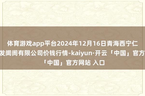 体育游戏app平台2024年12月16日青海西宁仁杰粮油批发阛阓有限公司价钱行情-kaiyun·开云「中国」官方网站 入口