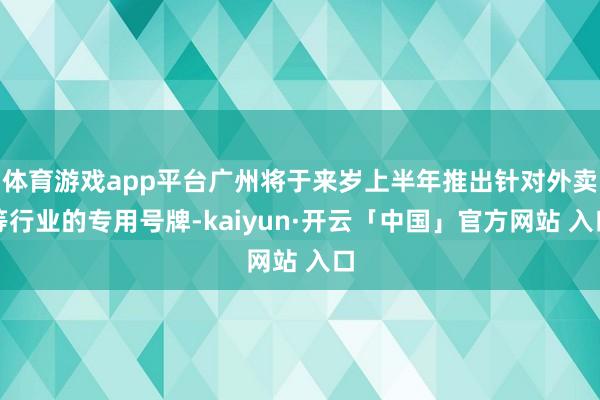 体育游戏app平台广州将于来岁上半年推出针对外卖等行业的专用号牌-kaiyun·开云「中国」官方网站 入口