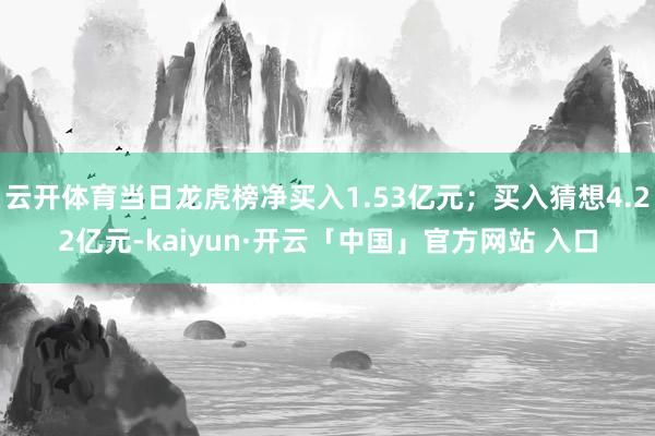 云开体育当日龙虎榜净买入1.53亿元；买入猜想4.22亿元-kaiyun·开云「中国」官方网站 入口