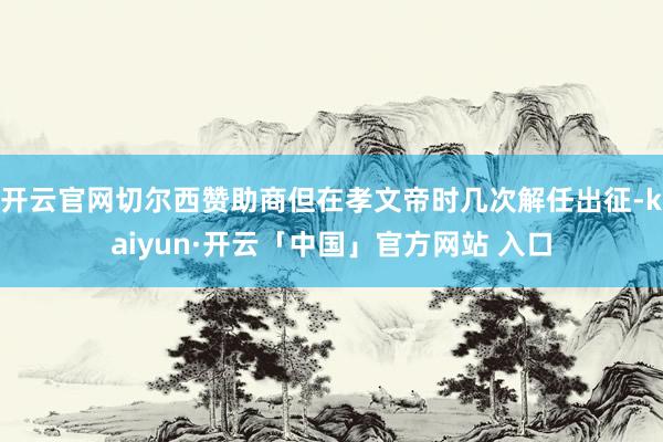 开云官网切尔西赞助商但在孝文帝时几次解任出征-kaiyun·开云「中国」官方网站 入口