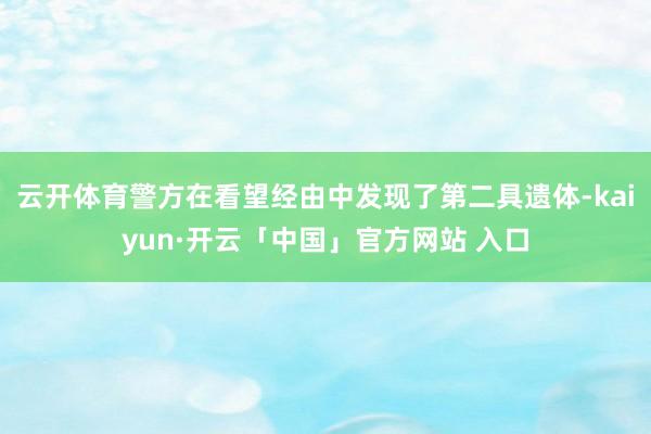 云开体育警方在看望经由中发现了第二具遗体-kaiyun·开云「中国」官方网站 入口