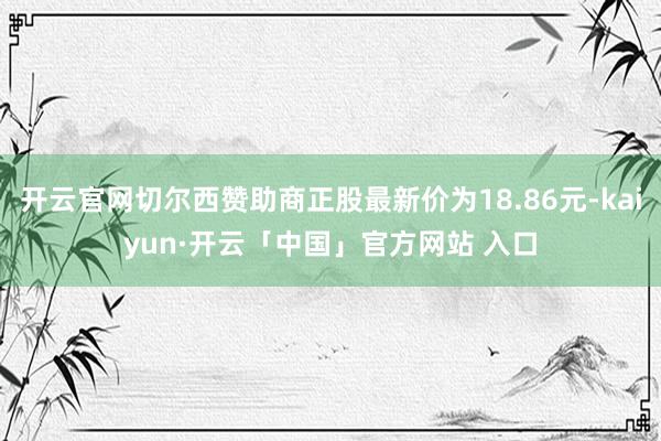 开云官网切尔西赞助商正股最新价为18.86元-kaiyun·开云「中国」官方网站 入口