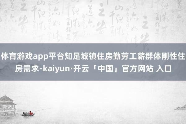 体育游戏app平台知足城镇住房勤劳工薪群体刚性住房需求-kaiyun·开云「中国」官方网站 入口