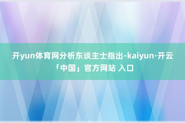 开yun体育网　　分析东谈主士指出-kaiyun·开云「中国」官方网站 入口