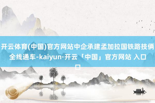 开云体育(中国)官方网站中企承建孟加拉国铁路技俩全线通车-kaiyun·开云「中国」官方网站 入口