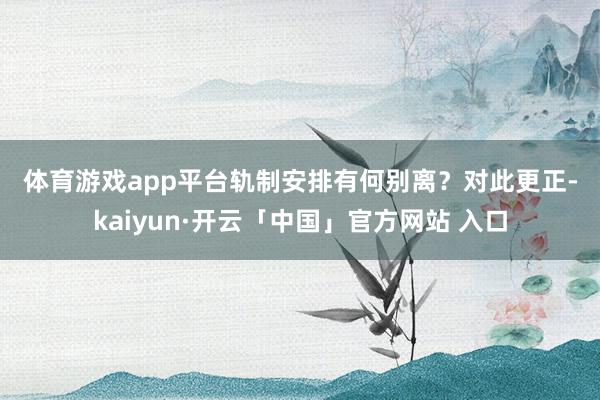 体育游戏app平台　　轨制安排有何别离？　　对此更正-kaiyun·开云「中国」官方网站 入口
