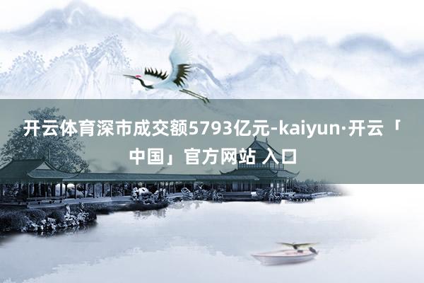 开云体育深市成交额5793亿元-kaiyun·开云「中国」官方网站 入口
