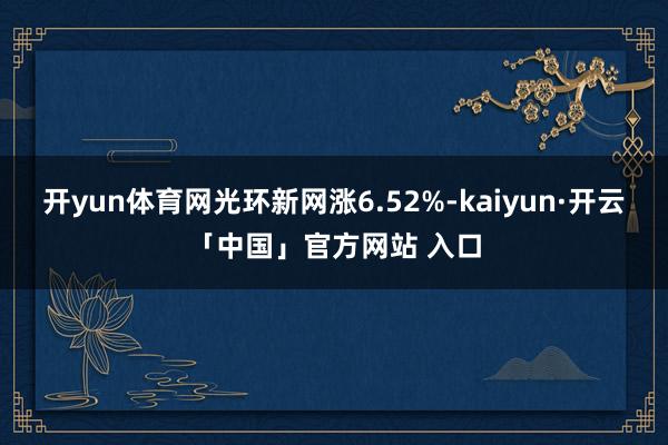 开yun体育网光环新网涨6.52%-kaiyun·开云「中国」官方网站 入口