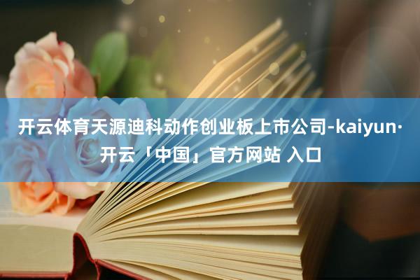 开云体育天源迪科动作创业板上市公司-kaiyun·开云「中国」官方网站 入口