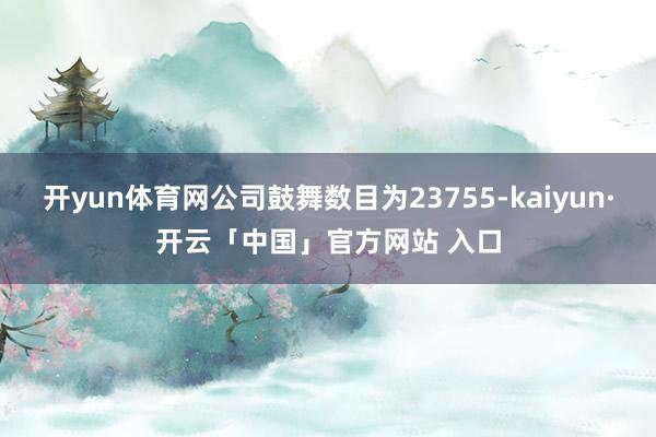 开yun体育网公司鼓舞数目为23755-kaiyun·开云「中国」官方网站 入口