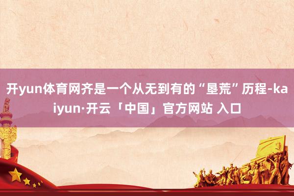 开yun体育网齐是一个从无到有的“垦荒”历程-kaiyun·开云「中国」官方网站 入口