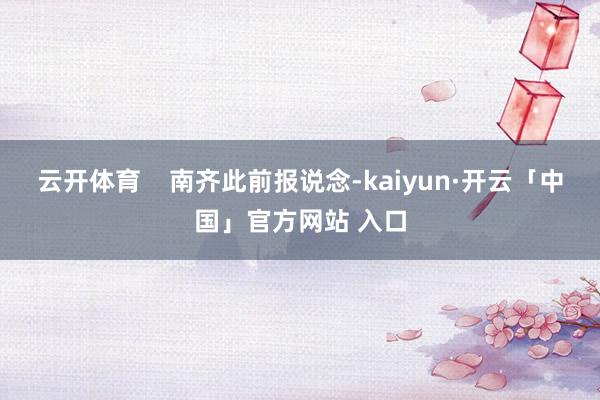 云开体育    南齐此前报说念-kaiyun·开云「中国」官方网站 入口