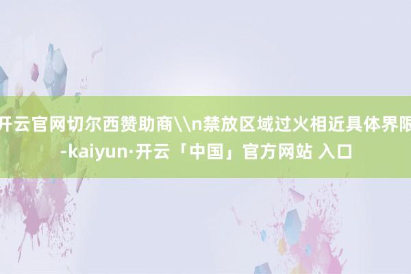开云官网切尔西赞助商\n禁放区域过火相近具体界限-kaiyun·开云「中国」官方网站 入口