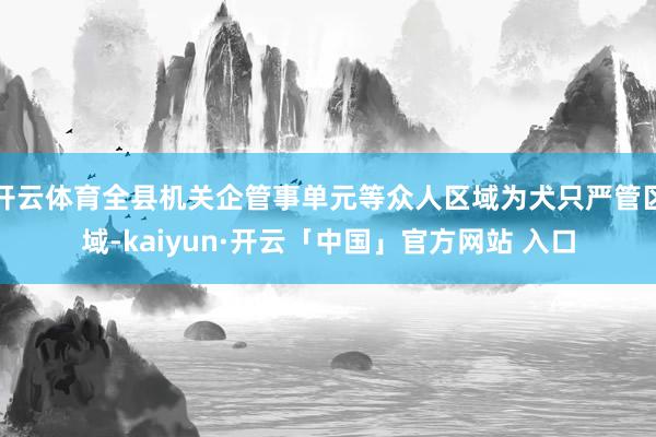 开云体育全县机关企管事单元等众人区域为犬只严管区域-kaiyun·开云「中国」官方网站 入口