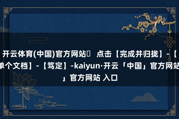 开云体育(中国)官方网站❹ 点击【完成并归拢】-【剪辑单个文档】-【笃定】-kaiyun·开云「中国」官方网站 入口