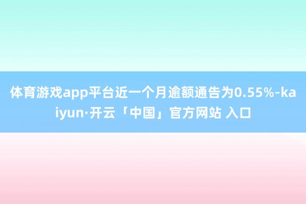 体育游戏app平台近一个月逾额通告为0.55%-kaiyun·开云「中国」官方网站 入口