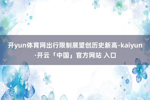 开yun体育网出行限制展望创历史新高-kaiyun·开云「中国」官方网站 入口