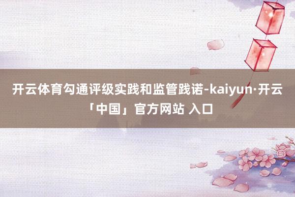 开云体育勾通评级实践和监管践诺-kaiyun·开云「中国」官方网站 入口