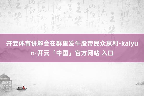开云体育讲解会在群里发牛股带民众赢利-kaiyun·开云「中国」官方网站 入口