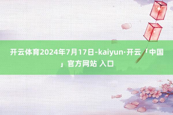 开云体育2024年7月17日-kaiyun·开云「中国」官方网站 入口