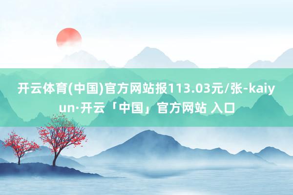 开云体育(中国)官方网站报113.03元/张-kaiyun·开云「中国」官方网站 入口