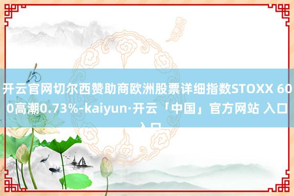 开云官网切尔西赞助商欧洲股票详细指数STOXX 600高潮0.73%-kaiyun·开云「中国」官方网站 入口