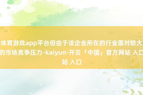 体育游戏app平台但由于该企业所在的行业面对较大的市场竞争压力-kaiyun·开云「中国」官方网站 入口