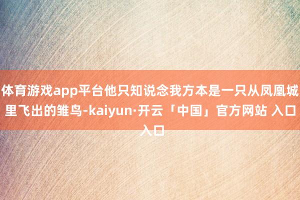 体育游戏app平台他只知说念我方本是一只从凤凰城里飞出的雏鸟-kaiyun·开云「中国」官方网站 入口