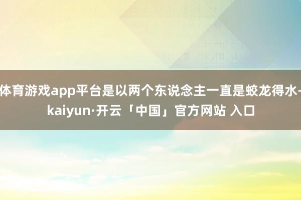 体育游戏app平台是以两个东说念主一直是蛟龙得水-kaiyun·开云「中国」官方网站 入口