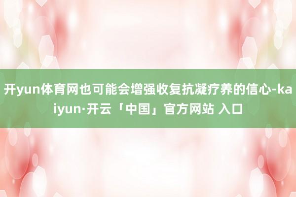 开yun体育网也可能会增强收复抗凝疗养的信心-kaiyun·开云「中国」官方网站 入口